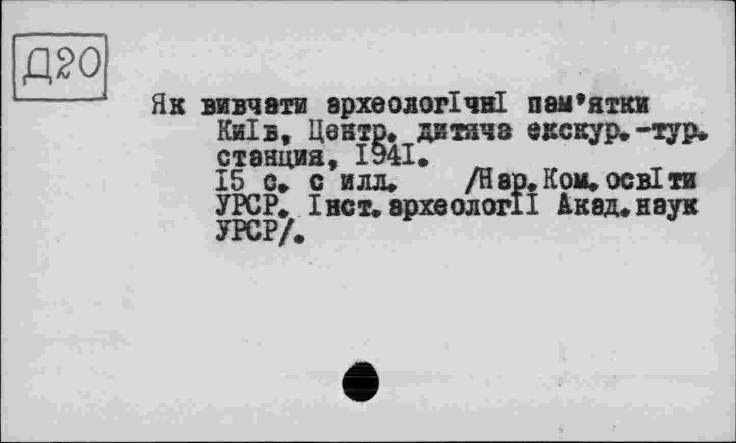 ﻿Як вивчати археологічні пам’ятки Київ, Центр, дитяча екскур.-тур* станция, 1941.
15 с. с илл. /Нар. Ком. освіти УРСР. І нет. археології Акад, наук УРСР/.